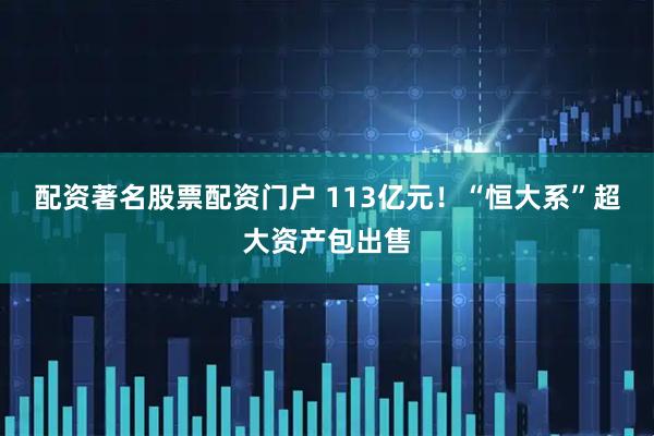 配资著名股票配资门户 113亿元！“恒大系”超大资产包出售