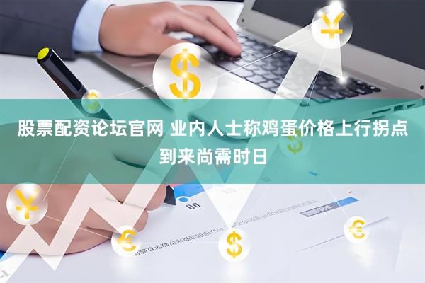 股票配资论坛官网 业内人士称鸡蛋价格上行拐点到来尚需时日