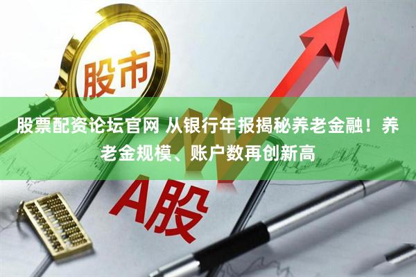 股票配资论坛官网 从银行年报揭秘养老金融！养老金规模、账户数再创新高