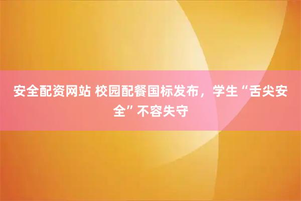 安全配资网站 校园配餐国标发布，学生“舌尖安全”不容失守