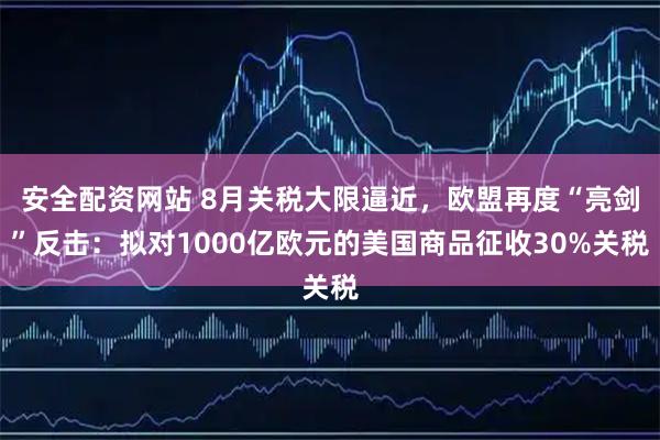 安全配资网站 8月关税大限逼近，欧盟再度“亮剑”反击：拟对1000亿欧元的美国商品征收30%关税