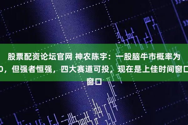 股票配资论坛官网 神农陈宇：一股脑牛市概率为0，但强者恒强，四大赛道可投，现在是上佳时间窗口
