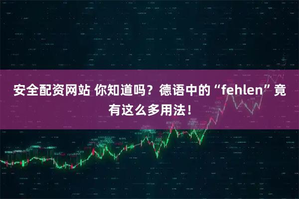 安全配资网站 你知道吗？德语中的“fehlen”竟有这么多用法！