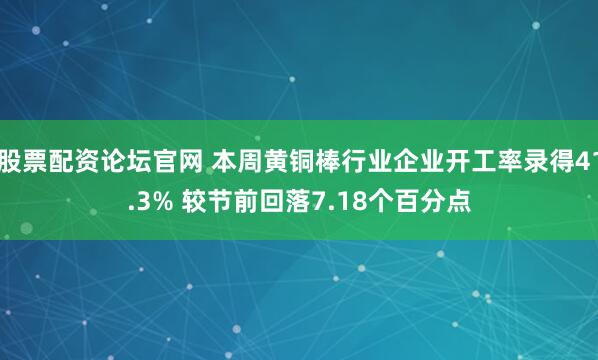 股票配资论坛官网 本周黄铜棒行业企业开工率录得41.3% 较节前回落7.18个百分点