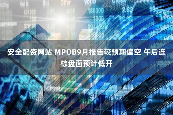 安全配资网站 MPOB9月报告较预期偏空 午后连棕盘面预计低开