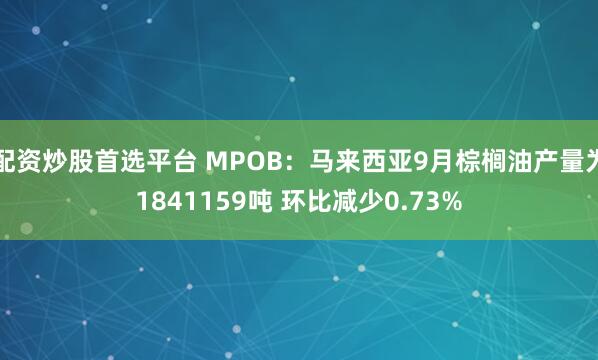 配资炒股首选平台 MPOB：马来西亚9月棕榈油产量为1841159吨 环比减少0.73%