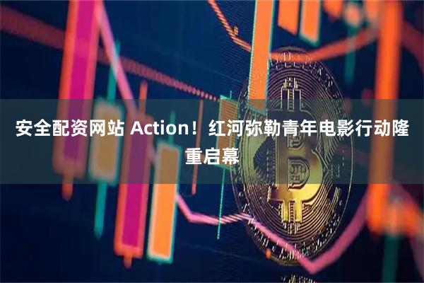安全配资网站 Action！红河弥勒青年电影行动隆重启幕