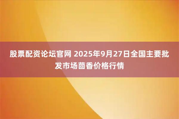股票配资论坛官网 2025年9月27日全国主要批发市场茴香价格行情