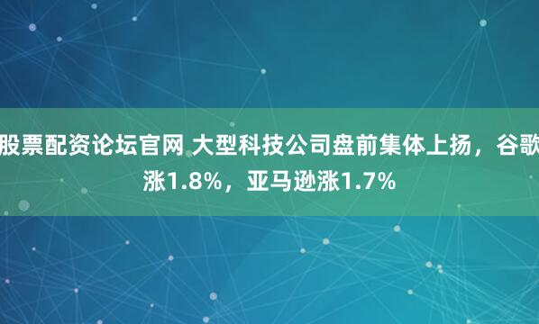 股票配资论坛官网 大型科技公司盘前集体上扬，谷歌涨1.8%，亚马逊涨1.7%