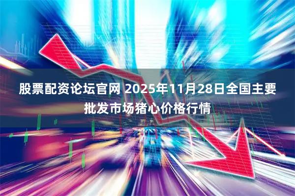 股票配资论坛官网 2025年11月28日全国主要批发市场猪心价格行情