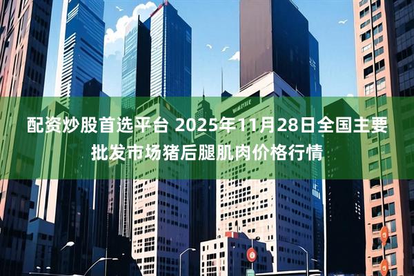 配资炒股首选平台 2025年11月28日全国主要批发市场猪后腿肌肉价格行情