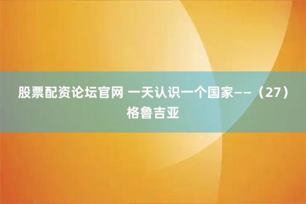 股票配资论坛官网 一天认识一个国家——（27）格鲁吉亚