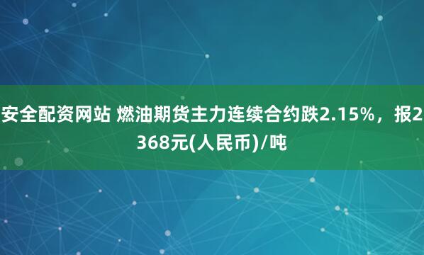 安全配资网站 燃油期货主力连续合约跌2.15%，报2368元(人民币)/吨