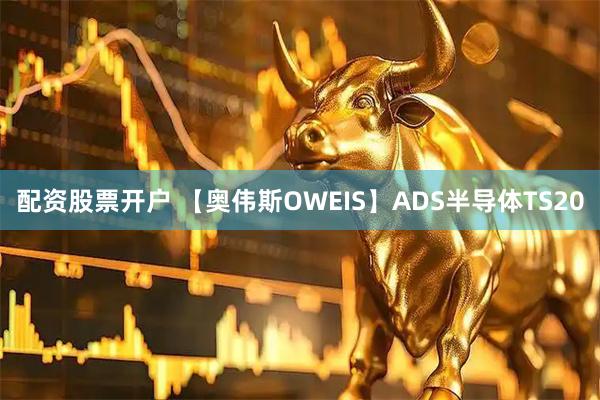 配资股票开户 【奥伟斯OWEIS】ADS半导体TS20